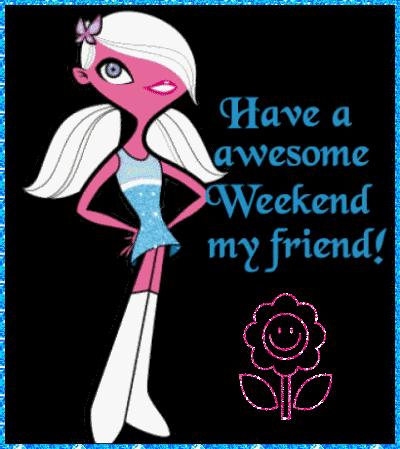 have a awesome weekend my friend